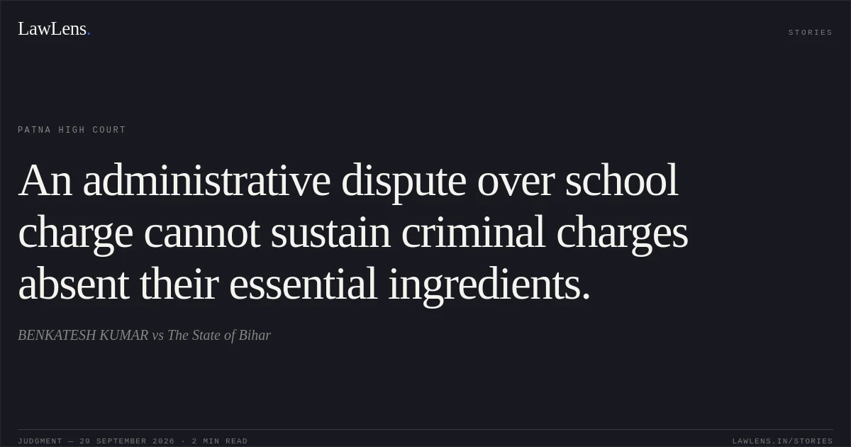 An administrative dispute over school charge cannot sustain criminal charges absent their essential ingredients.. BENKATESH KUMAR vs The State of Bihar. Patna High Court. LawLens