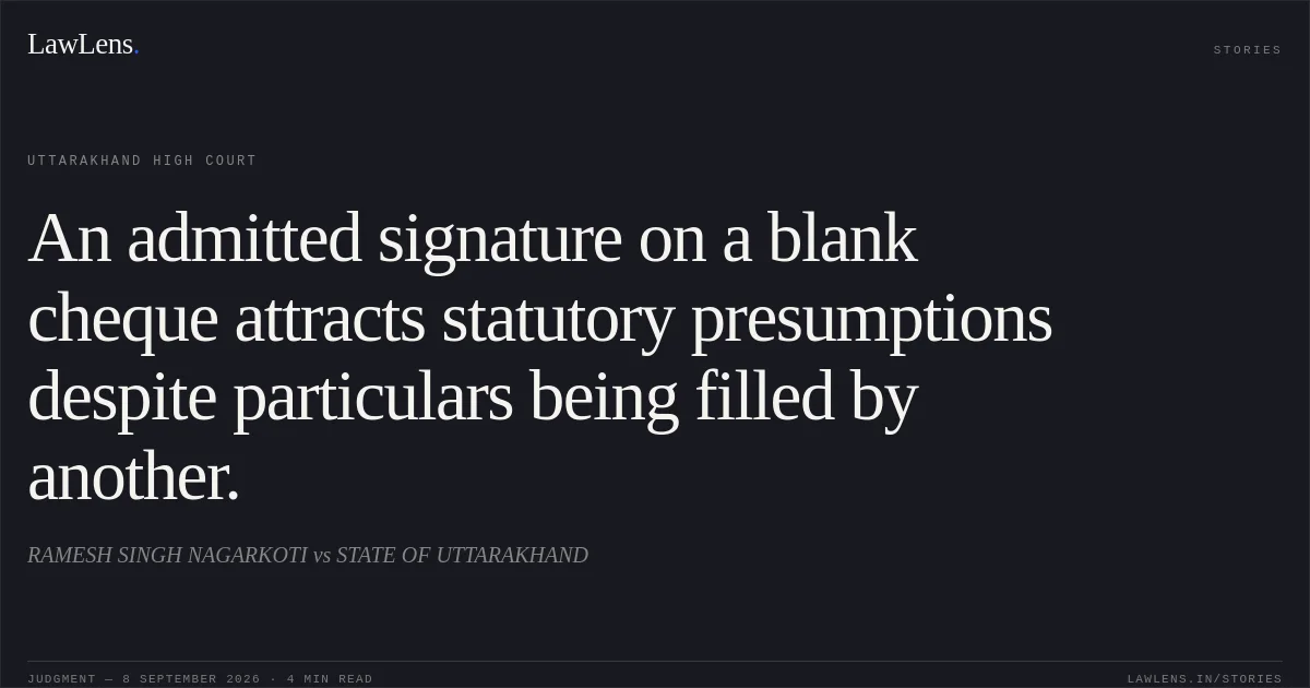 An admitted signature on a blank cheque attracts statutory presumptions despite particulars being filled by another.. RAMESH SINGH NAGARKOTI vs STATE OF UTTARAKHAND. Uttarakhand High Court. LawLens