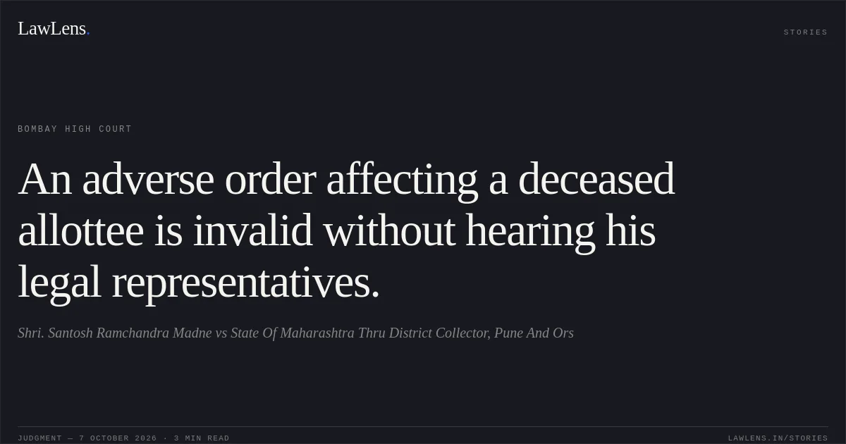 An adverse order affecting a deceased allottee is invalid without hearing his legal representatives.. Shri. Santosh Ramchandra Madne vs State Of Maharashtra Thru District Collector, Pune And Ors. Bombay High Court. LawLens