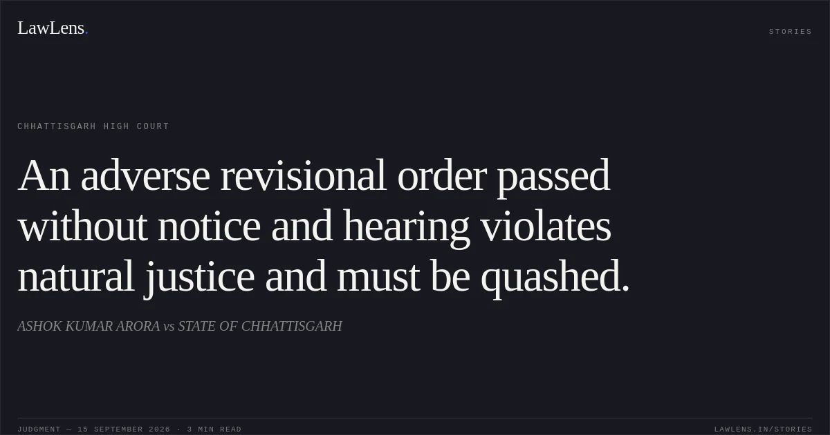 An adverse revisional order passed without notice and hearing violates natural justice and must be quashed.. ASHOK KUMAR ARORA vs STATE OF CHHATTISGARH. Chhattisgarh High Court. LawLens