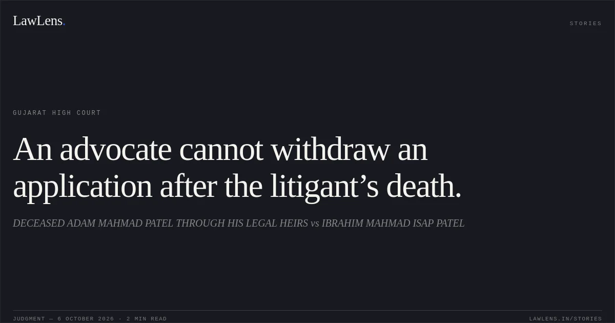 An advocate cannot withdraw an application after the litigant’s death.. DECEASED ADAM MAHMAD PATEL THROUGH HIS LEGAL HEIRS vs IBRAHIM MAHMAD ISAP PATEL. Gujarat High Court. LawLens