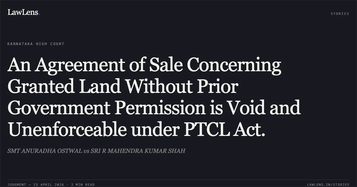 An Agreement of Sale Concerning Granted Land Without Prior Government Permission is Void and Unenforceable under PTCL Act.. SMT ANURADHA OSTWAL vs SRI R MAHENDRA KUMAR SHAH. Karnataka High Court. LawLens