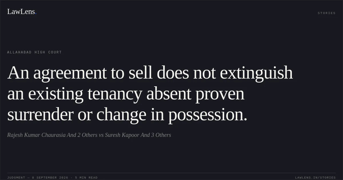 An agreement to sell does not extinguish an existing tenancy absent proven surrender or change in possession.. Rajesh Kumar Chaurasia And 2 Others vs Suresh Kapoor And 3 Others. Allahabad High Court. LawLens