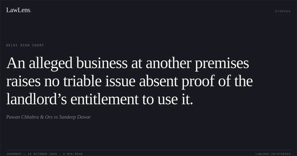 An alleged business at another premises raises no triable issue absent proof of the landlord’s entitlement to use it.. Pawan Chhabra & Ors vs Sandeep Dawar. Delhi High Court. LawLens