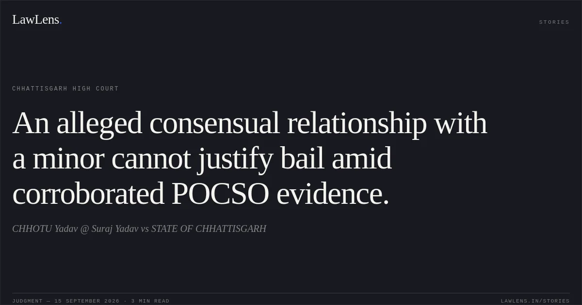An alleged consensual relationship with a minor cannot justify bail amid corroborated POCSO evidence.. CHHOTU Yadav @ Suraj Yadav vs STATE OF CHHATTISGARH. Chhattisgarh High Court. LawLens