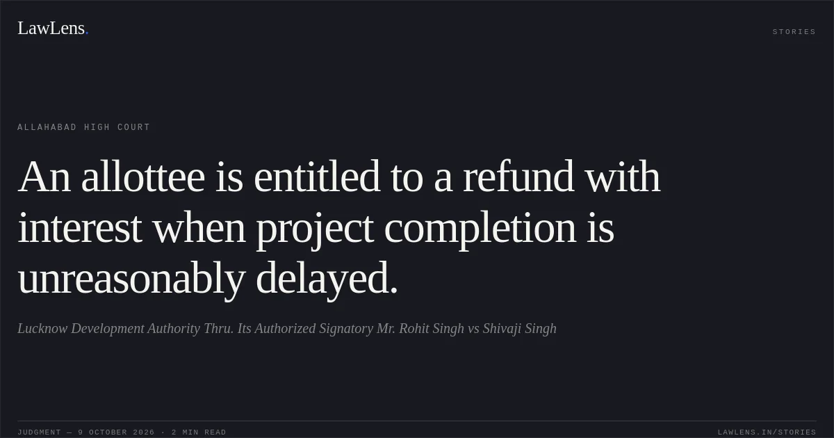 An allottee is entitled to a refund with interest when project completion is unreasonably delayed.. Lucknow Development Authority Thru. Its Authorized Signatory Mr. Rohit Singh vs Shivaji Singh. Allahabad High Court. LawLens
