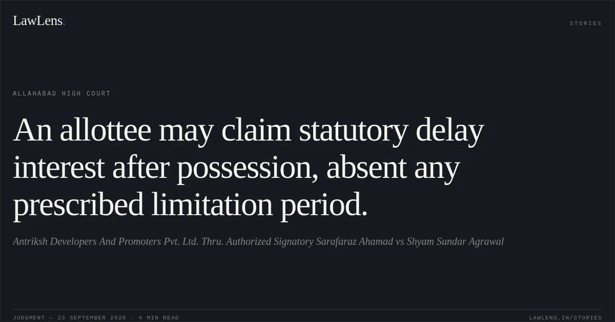 An allottee may claim statutory delay interest after possession, absent any prescribed limitation period.. Antriksh Developers And Promoters Pvt. Ltd. Thru. Authorized Signatory Sarafaraz Ahamad vs Shyam Sundar Agrawal. Allahabad High Court. LawLens