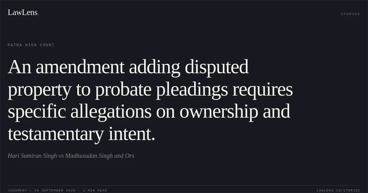 An amendment adding disputed property to probate pleadings requires specific allegations on ownership and testamentary intent.. Hari Sumiran Singh vs Madhusudan Singh and Ors. Patna High Court. LawLens