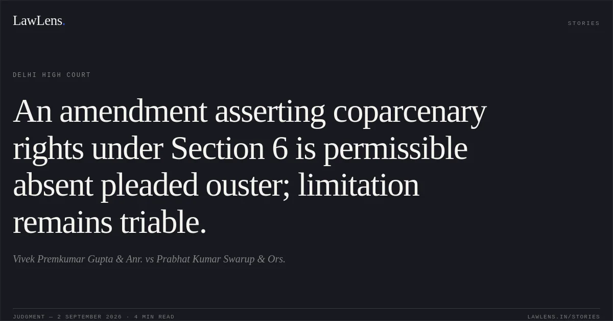 An amendment asserting coparcenary rights under Section 6 is permissible absent pleaded ouster; limitation remains triable.. Vivek Premkumar Gupta & Anr. vs Prabhat Kumar Swarup & Ors.. Delhi High Court. LawLens