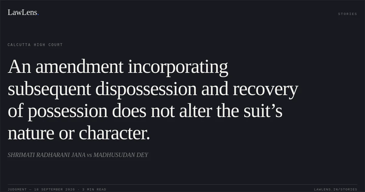 An amendment incorporating subsequent dispossession and recovery of possession does not alter the suit’s nature or character.. SHRIMATI RADHARANI JANA vs MADHUSUDAN DEY. Calcutta High Court. LawLens