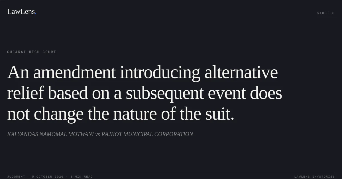 An amendment introducing alternative relief based on a subsequent event does not change the nature of the suit.. KALYANDAS NAMOMAL MOTWANI vs RAJKOT MUNICIPAL CORPORATION. Gujarat High Court. LawLens