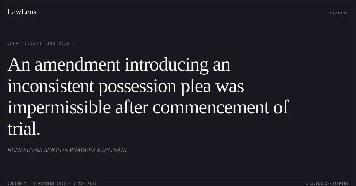 An amendment introducing an inconsistent possession plea was impermissible after commencement of trial.. NEMESHWAR SINGH vs PRADEEP MUNJWANI. Chhattisgarh High Court. LawLens