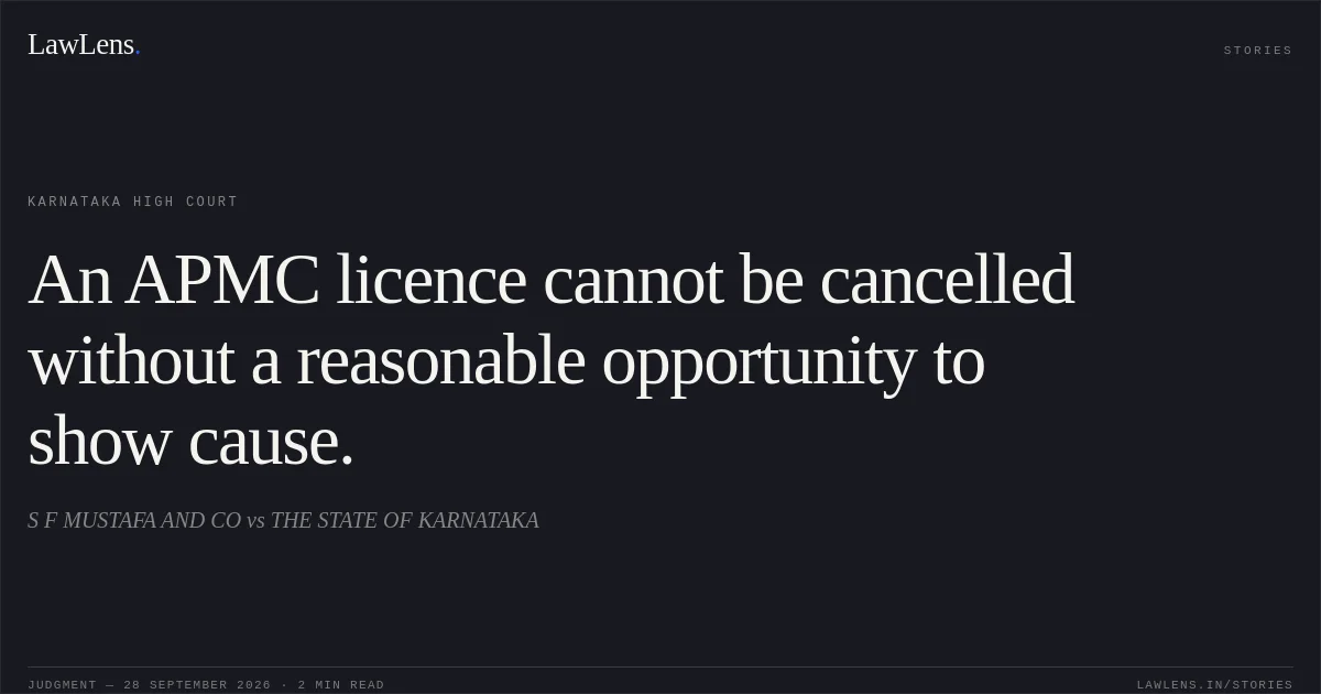 An APMC licence cannot be cancelled without a reasonable opportunity to show cause.. S F MUSTAFA AND CO vs THE STATE OF KARNATAKA. Karnataka High Court. LawLens