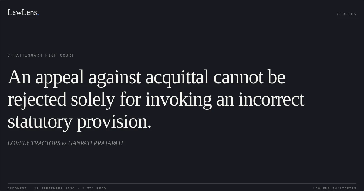 An appeal against acquittal cannot be rejected solely for invoking an incorrect statutory provision.. LOVELY TRACTORS vs GANPATI PRAJAPATI. Chhattisgarh High Court. LawLens