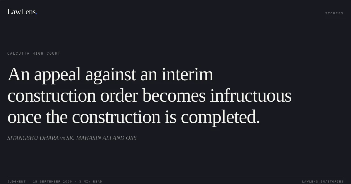 An appeal against an interim construction order becomes infructuous once the construction is completed.. SITANGSHU DHARA vs SK. MAHASIN ALI AND ORS. Calcutta High Court. LawLens