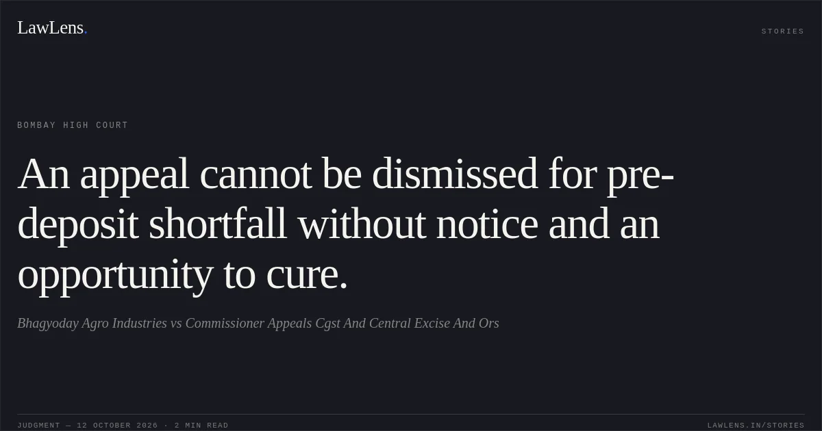 An appeal cannot be dismissed for pre-deposit shortfall without notice and an opportunity to cure.. Bhagyoday Agro Industries vs Commissioner Appeals Cgst And Central Excise And Ors. Bombay High Court. LawLens