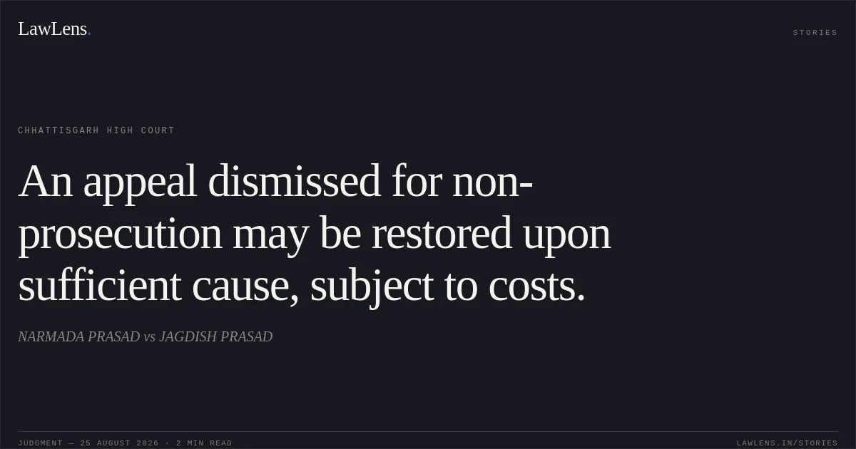 An appeal dismissed for non-prosecution may be restored upon sufficient cause, subject to costs.. NARMADA PRASAD vs JAGDISH PRASAD. Chhattisgarh High Court. LawLens