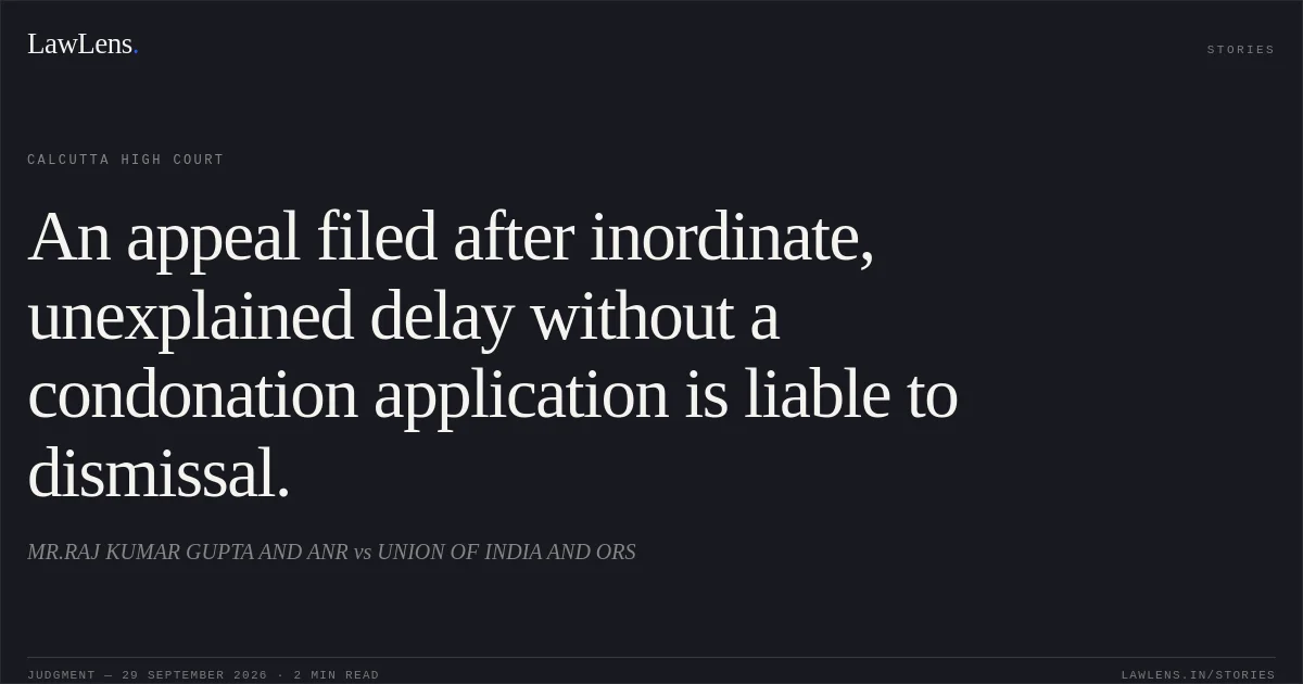 An appeal filed after inordinate, unexplained delay without a condonation application is liable to dismissal.. MR.RAJ KUMAR GUPTA AND ANR vs UNION OF INDIA AND ORS. Calcutta High Court. LawLens