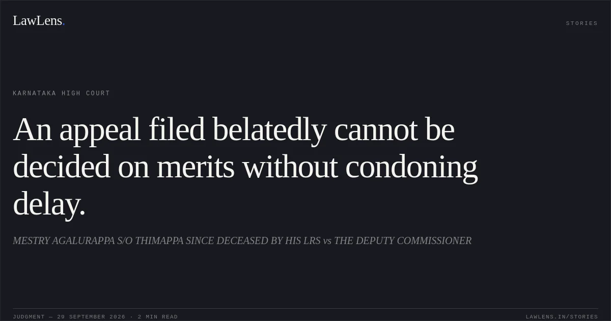 An appeal filed belatedly cannot be decided on merits without condoning delay.. MESTRY AGALURAPPA S/O THIMAPPA SINCE DECEASED BY HIS LRS vs THE DEPUTY COMMISSIONER. Karnataka High Court. LawLens