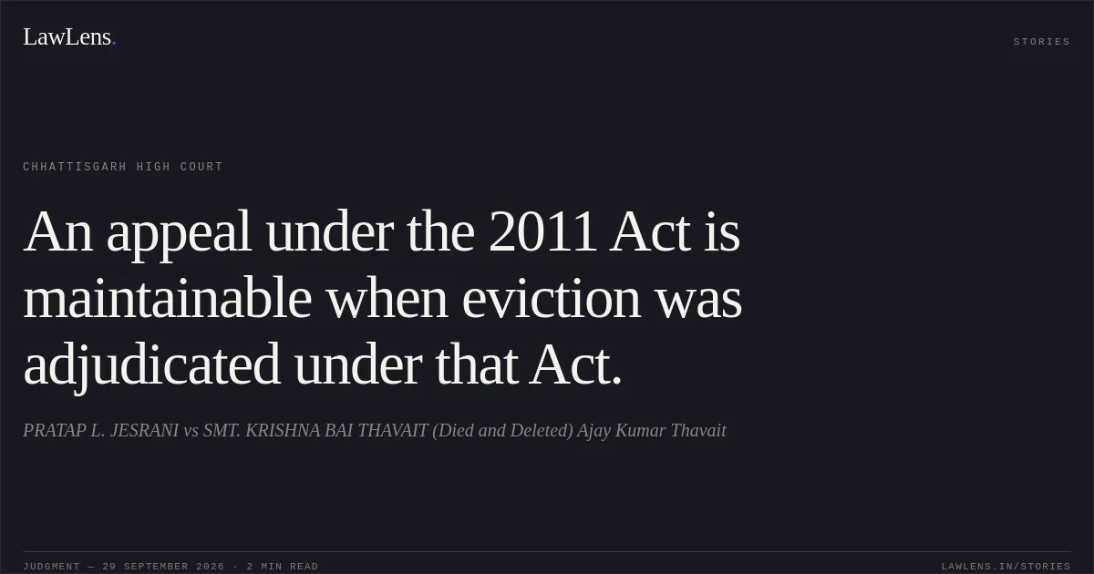An appeal under the 2011 Act is maintainable when eviction was adjudicated under that Act.. PRATAP L. JESRANI vs SMT. KRISHNA BAI THAVAIT (Died and Deleted) Ajay Kumar Thavait. Chhattisgarh High Court. LawLens
