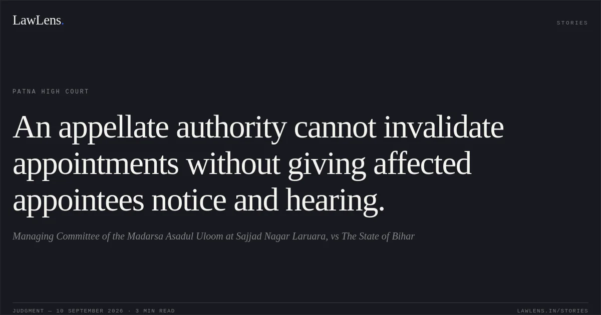 An appellate authority cannot invalidate appointments without giving affected appointees notice and hearing.. Managing Committee of the Madarsa Asadul Uloom at Sajjad Nagar Laruara, vs The State of Bihar. Patna High Court. LawLens