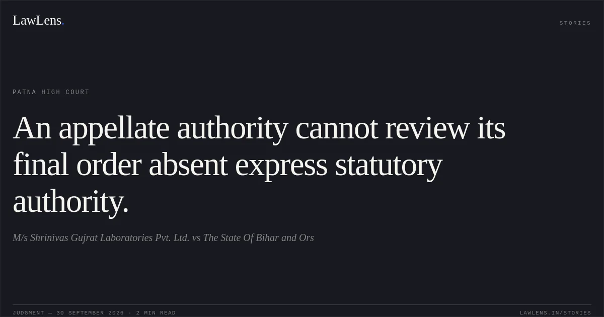 An appellate authority cannot review its final order absent express statutory authority.. M/s Shrinivas  Gujrat  Laboratories Pvt. Ltd. vs The State Of Bihar and Ors. Patna High Court. LawLens