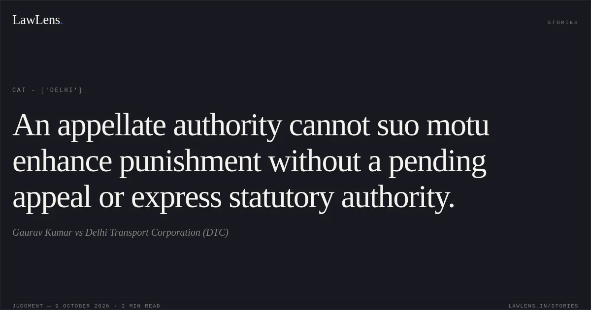 An appellate authority cannot suo motu enhance punishment without a pending appeal or express statutory authority.. Gaurav Kumar  vs Delhi Transport Corporation (DTC). CAT - ['Delhi']. LawLens