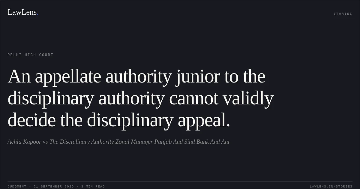 An appellate authority junior to the disciplinary authority cannot validly decide the disciplinary appeal.. Achla Kapoor vs The Disciplinary Authority Zonal Manager Punjab And Sind Bank And Anr. Delhi High Court. LawLens