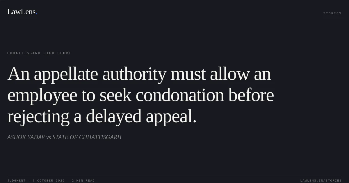 An appellate authority must allow an employee to seek condonation before rejecting a delayed appeal.. ASHOK YADAV vs STATE OF CHHATTISGARH. Chhattisgarh High Court. LawLens
