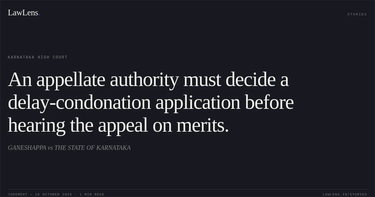 An appellate authority must decide a delay-condonation application before hearing the appeal on merits.. GANESHAPPA vs THE STATE OF KARNATAKA. Karnataka High Court. LawLens