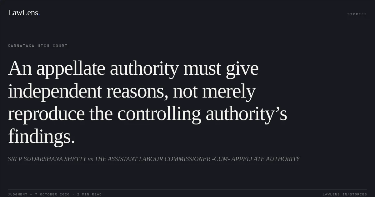 An appellate authority must give independent reasons, not merely reproduce the controlling authority’s findings.. SRI P SUDARSHANA SHETTY vs THE ASSISTANT LABOUR COMMISSIONER -CUM- APPELLATE AUTHORITY. Karnataka High Court. LawLens
