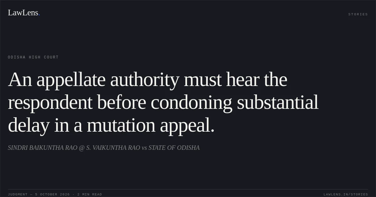 An appellate authority must hear the respondent before condoning substantial delay in a mutation appeal.. SINDRI BAIKUNTHA RAO @ S. VAIKUNTHA RAO vs STATE OF ODISHA. Odisha High Court. LawLens