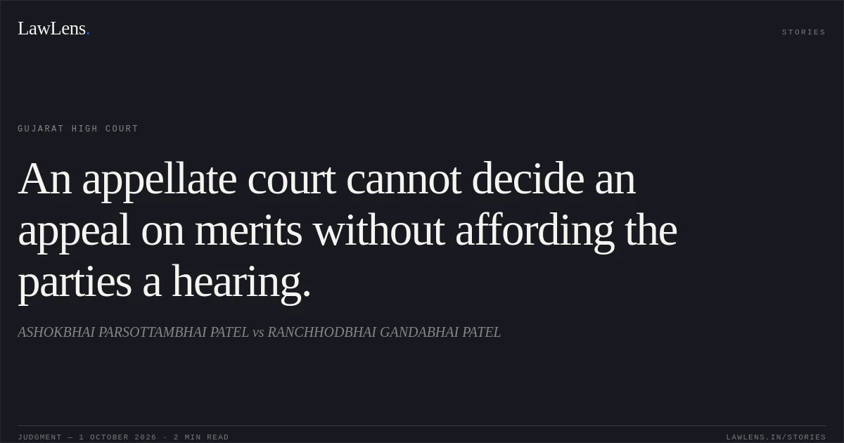 An appellate court cannot decide an appeal on merits without affording the parties a hearing.. ASHOKBHAI PARSOTTAMBHAI PATEL vs RANCHHODBHAI GANDABHAI PATEL. Gujarat High Court. LawLens