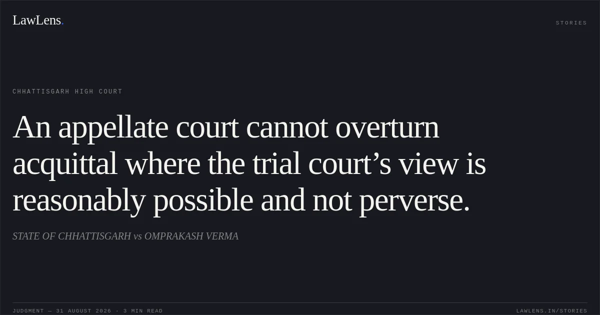 An appellate court cannot overturn acquittal where the trial court’s view is reasonably possible and not perverse.. STATE OF CHHATTISGARH vs OMPRAKASH VERMA. Chhattisgarh High Court. LawLens