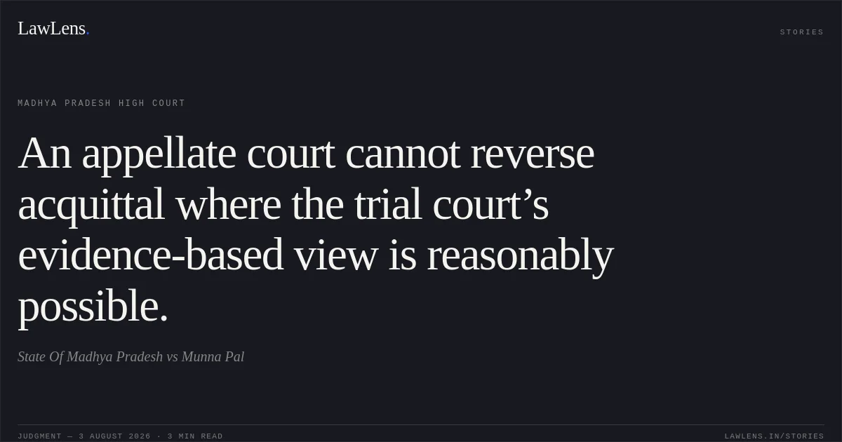 An appellate court cannot reverse acquittal where the trial court’s evidence-based view is reasonably possible.. State Of Madhya Pradesh vs Munna Pal. Madhya Pradesh High Court. LawLens