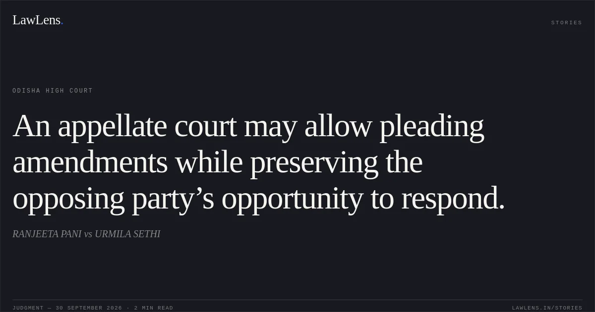 An appellate court may allow pleading amendments while preserving the opposing party’s opportunity to respond.. RANJEETA PANI vs URMILA SETHI. Odisha High Court. LawLens