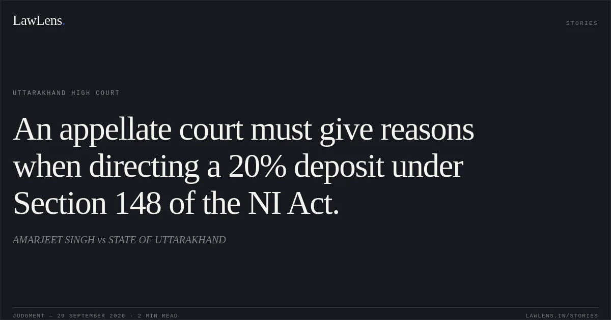 An appellate court must give reasons when directing a 20% deposit under Section 148 of the NI Act.. AMARJEET SINGH vs STATE OF UTTARAKHAND. Uttarakhand High Court. LawLens