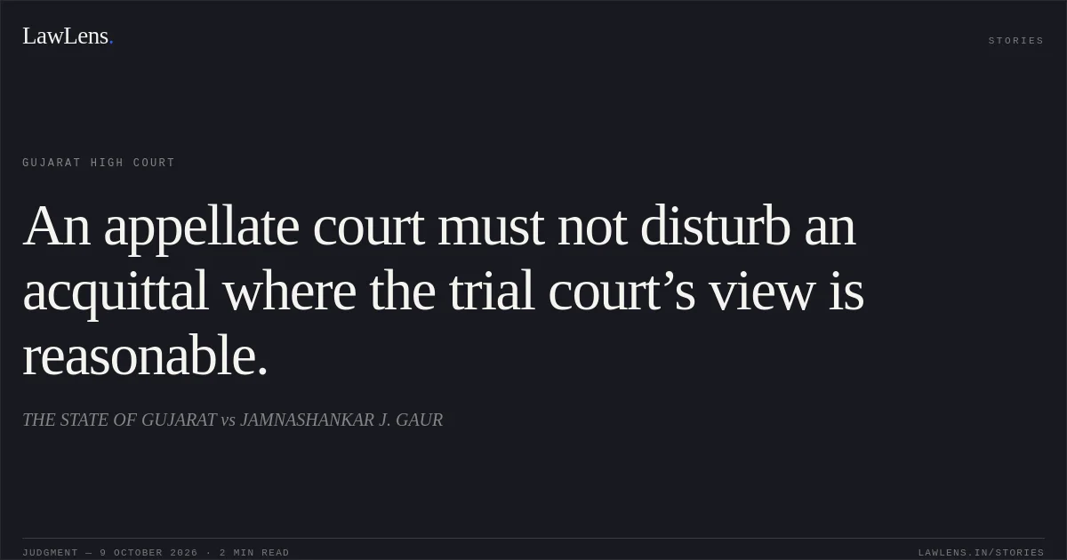 An appellate court must not disturb an acquittal where the trial court’s view is reasonable.. THE STATE OF GUJARAT vs JAMNASHANKAR J. GAUR. Gujarat High Court. LawLens