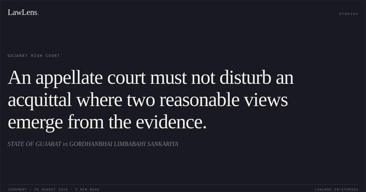 An appellate court must not disturb an acquittal where two reasonable views emerge from the evidence.. STATE OF GUJARAT vs GORDHANBHAI LIMBABAHI SANKARIYA. Gujarat High Court. LawLens
