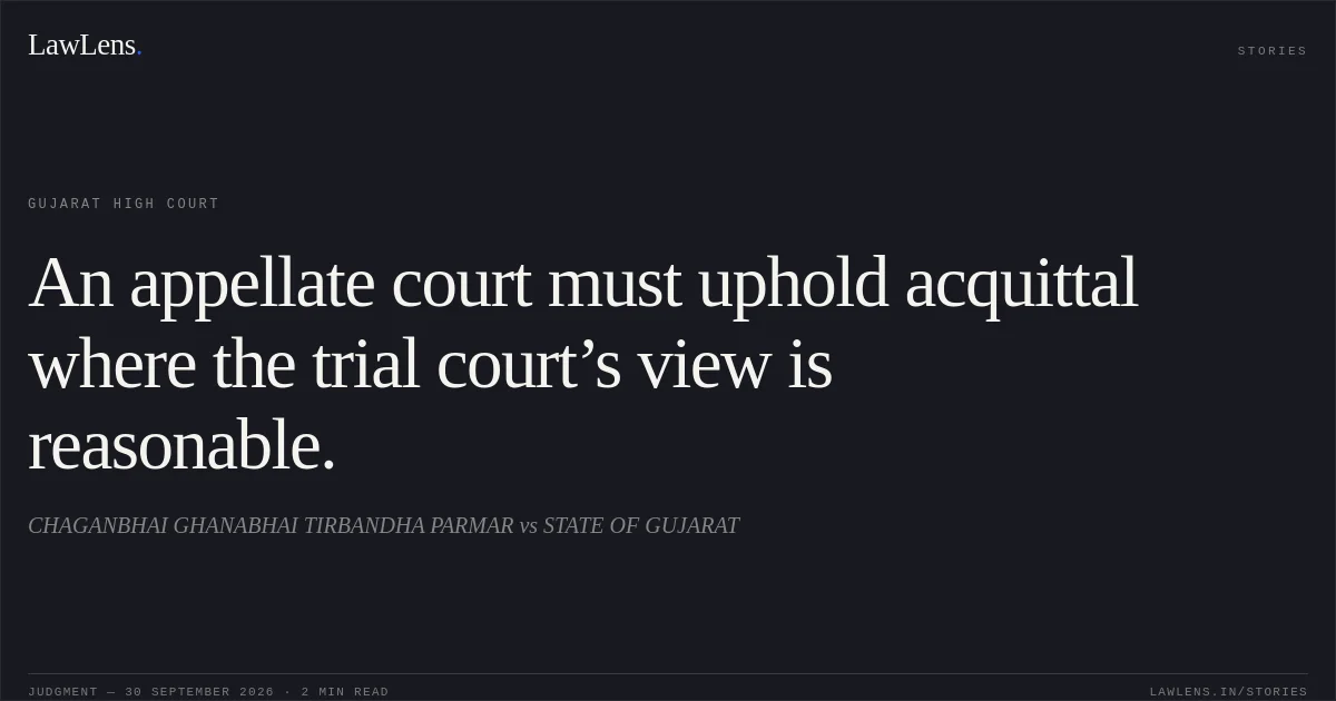 An appellate court must uphold acquittal where the trial court’s view is reasonable.. CHAGANBHAI GHANABHAI TIRBANDHA PARMAR vs STATE OF GUJARAT. Gujarat High Court. LawLens