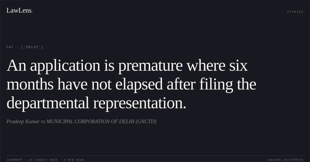 An application is premature where six months have not elapsed after filing the departmental representation.. Pradeep Kumar vs MUNICIPAL CORPORATION OF DELHI (GNCTD). CAT - ['Delhi']. LawLens