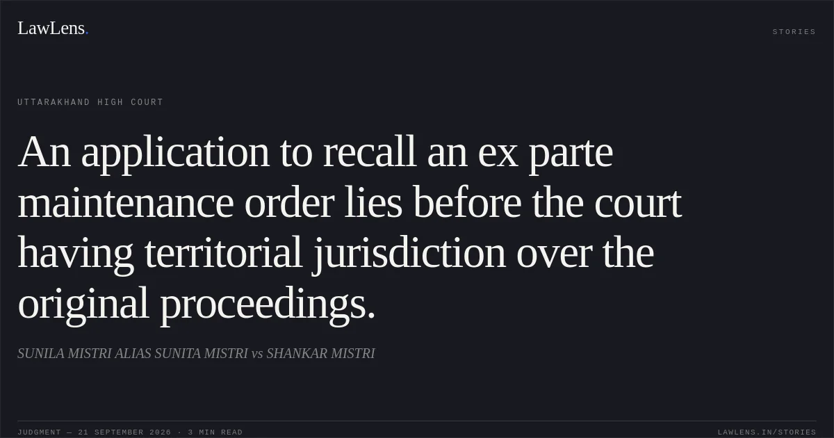 An application to recall an ex parte maintenance order lies before the court having territorial jurisdiction over the original proceedings.. SUNILA MISTRI ALIAS SUNITA MISTRI vs SHANKAR MISTRI. Uttarakhand High Court. LawLens