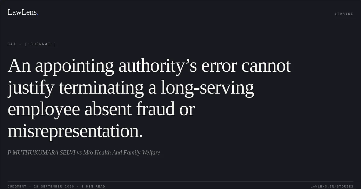 An appointing authority’s error cannot justify terminating a long-serving employee absent fraud or misrepresentation.. P MUTHUKUMARA SELVI vs M/o Health And Family Welfare. CAT - ['Chennai']. LawLens