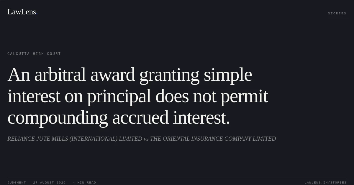 An arbitral award granting simple interest on principal does not permit compounding accrued interest.. RELIANCE JUTE MILLS (INTERNATIONAL) LIMITED vs THE ORIENTAL INSURANCE COMPANY LIMITED. Calcutta High Court. LawLens
