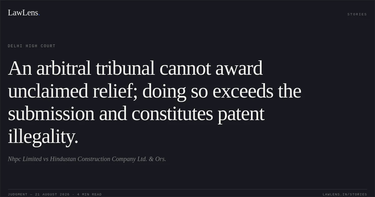 An arbitral tribunal cannot award unclaimed relief; doing so exceeds the submission and constitutes patent illegality.. Nhpc Limited vs Hindustan Construction Company Ltd. & Ors.. Delhi High Court. LawLens