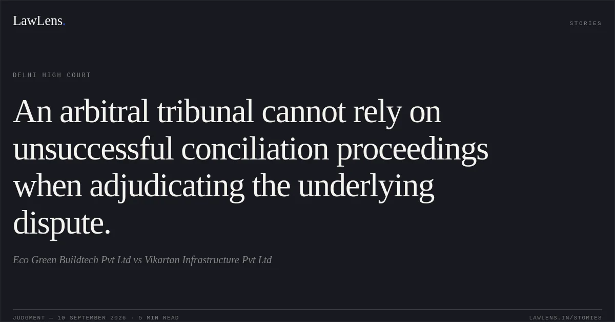 An arbitral tribunal cannot rely on unsuccessful conciliation proceedings when adjudicating the underlying dispute.. Eco Green Buildtech Pvt Ltd vs Vikartan Infrastructure Pvt Ltd. Delhi High Court. LawLens