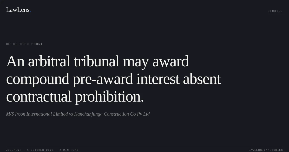 An arbitral tribunal may award compound pre-award interest absent contractual prohibition.. M/S Ircon International Limited vs Kanchanjunga Construction Co Pv Ltd. Delhi High Court. LawLens