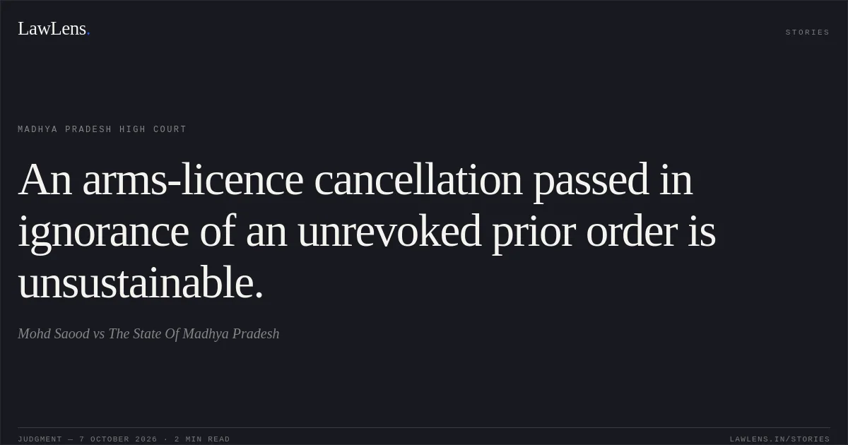 An arms-licence cancellation passed in ignorance of an unrevoked prior order is unsustainable.. Mohd Saood vs The State Of Madhya Pradesh. Madhya Pradesh High Court. LawLens