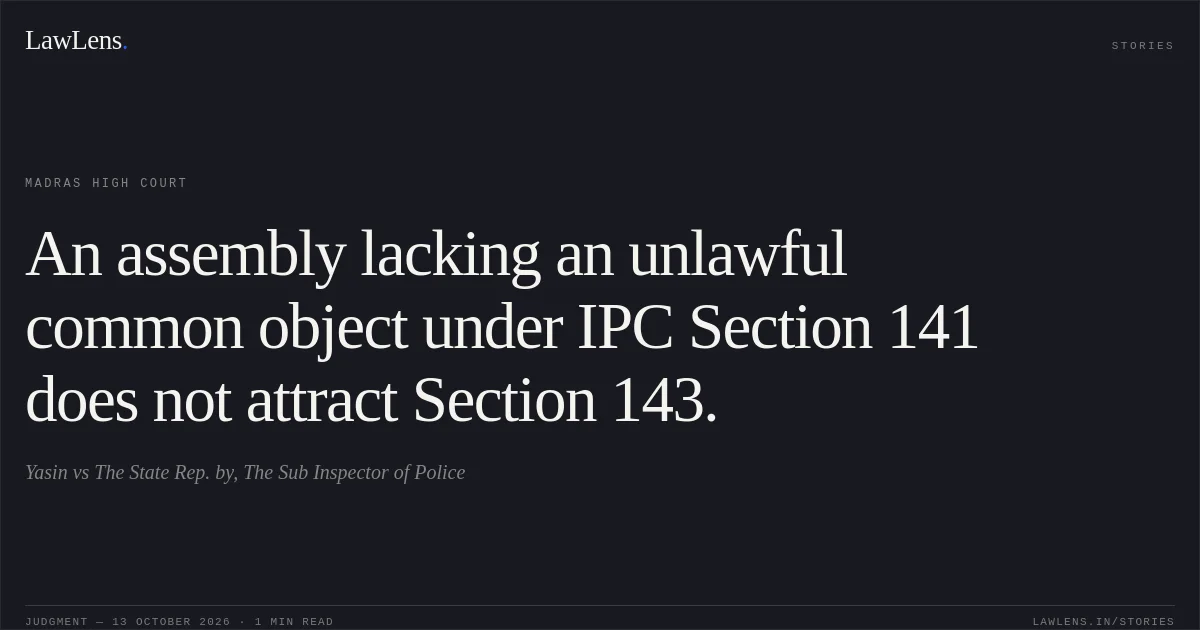 An assembly lacking an unlawful common object under IPC Section 141 does not attract Section 143.. Yasin vs The State Rep. by, The Sub Inspector of Police. Madras High Court. LawLens
