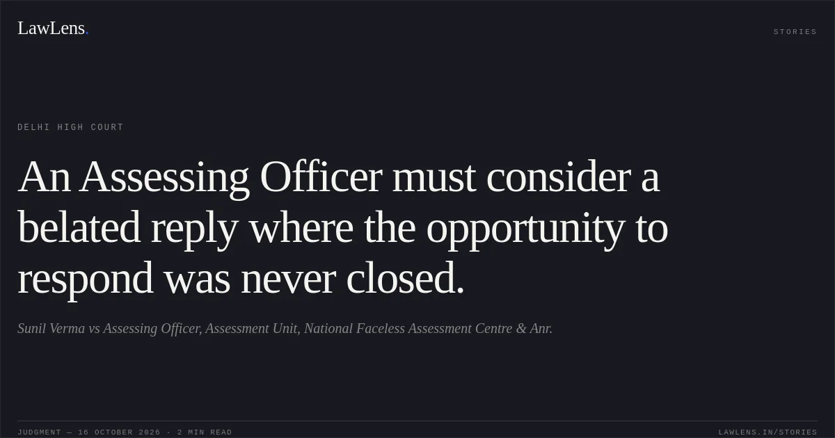 An Assessing Officer must consider a belated reply where the opportunity to respond was never closed.. Sunil Verma vs Assessing Officer, Assessment Unit, National Faceless Assessment Centre & Anr.. Delhi High Court. LawLens